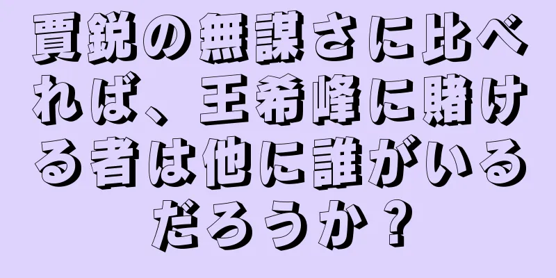 賈鋭の無謀さに比べれば、王希峰に賭ける者は他に誰がいるだろうか？
