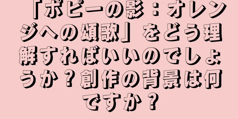 「ポピーの影：オレンジへの頌歌」をどう理解すればいいのでしょうか？創作の背景は何ですか？