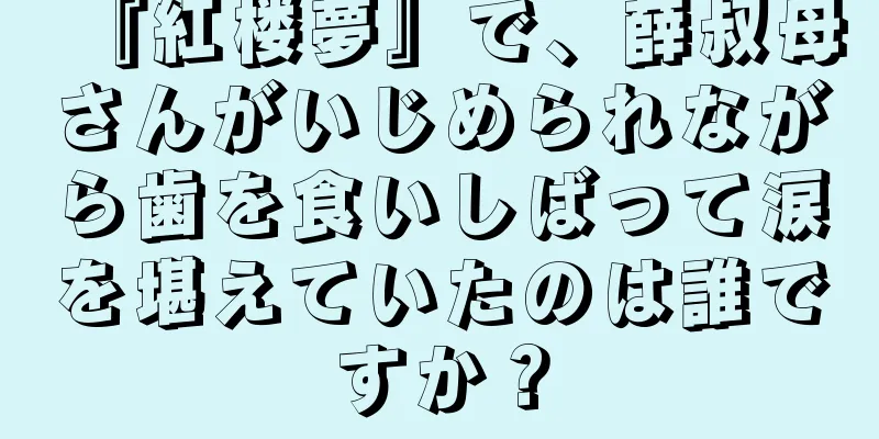 『紅楼夢』で、薛叔母さんがいじめられながら歯を食いしばって涙を堪えていたのは誰ですか？