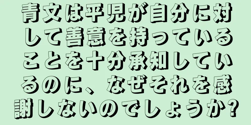青文は平児が自分に対して善意を持っていることを十分承知しているのに、なぜそれを感謝しないのでしょうか?