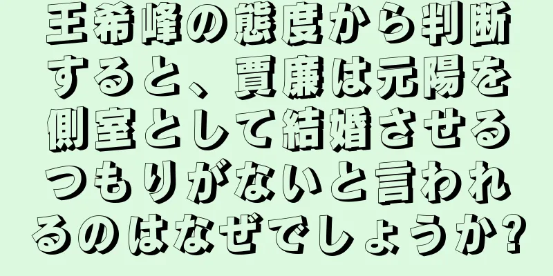 王希峰の態度から判断すると、賈廉は元陽を側室として結婚させるつもりがないと言われるのはなぜでしょうか?