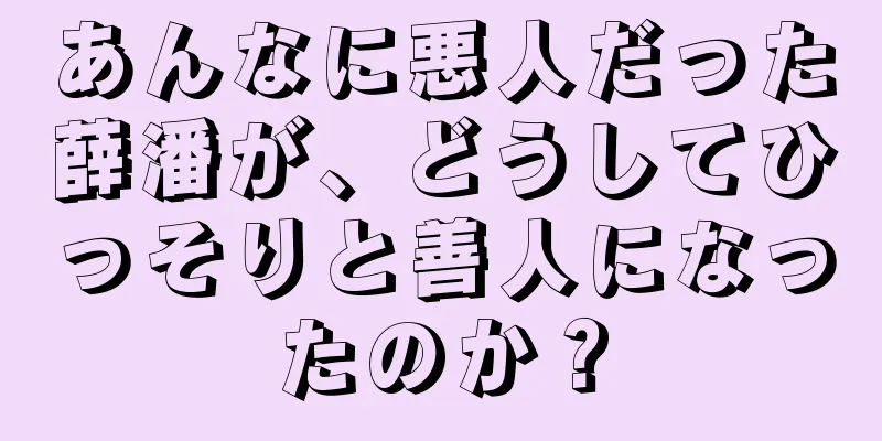 あんなに悪人だった薛潘が、どうしてひっそりと善人になったのか？