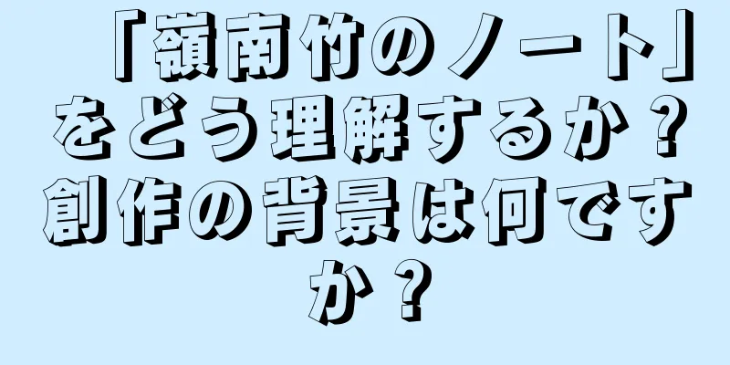 「嶺南竹のノート」をどう理解するか？創作の背景は何ですか？