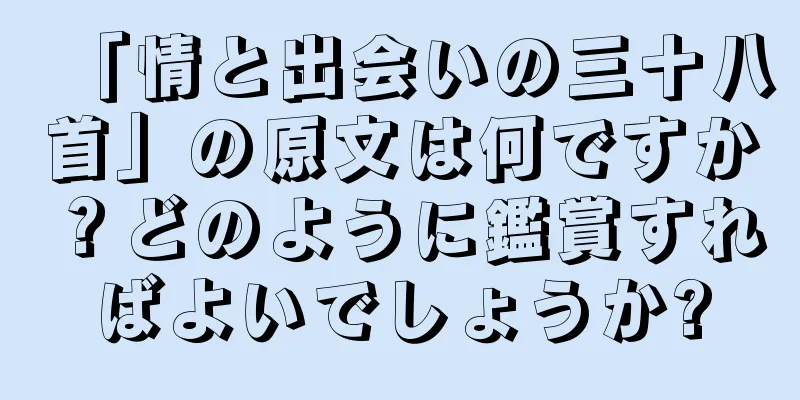 「情と出会いの三十八首」の原文は何ですか？どのように鑑賞すればよいでしょうか?