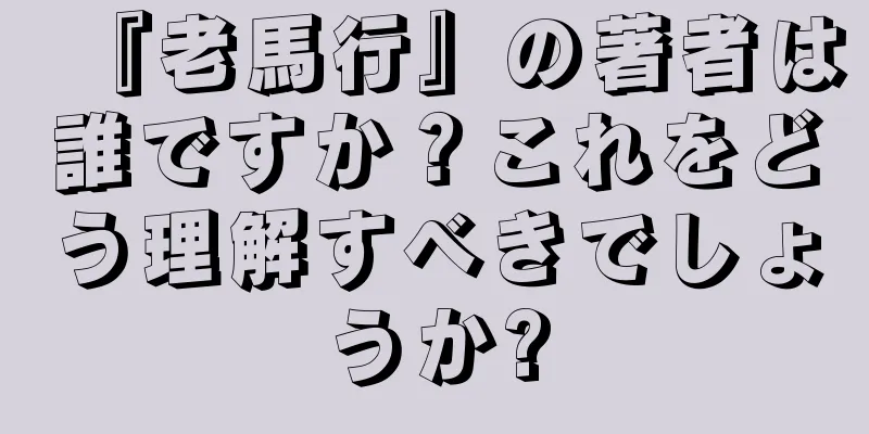 『老馬行』の著者は誰ですか？これをどう理解すべきでしょうか?