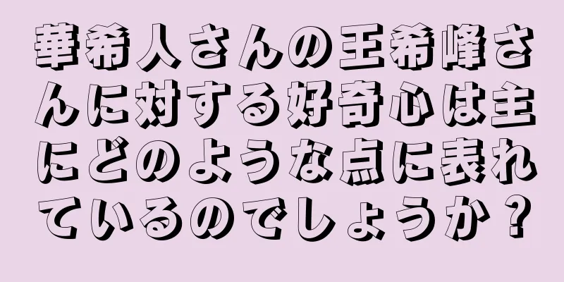 華希人さんの王希峰さんに対する好奇心は主にどのような点に表れているのでしょうか？