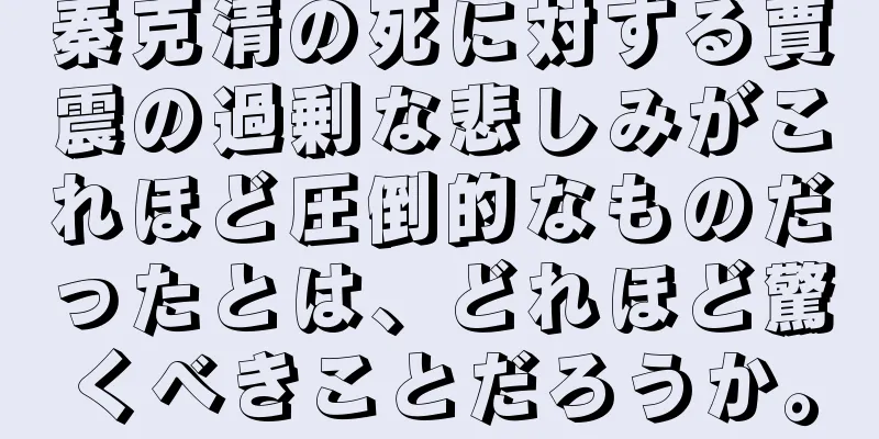秦克清の死に対する賈震の過剰な悲しみがこれほど圧倒的なものだったとは、どれほど驚くべきことだろうか。