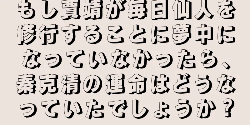 もし賈靖が毎日仙人を修行することに夢中になっていなかったら、秦克清の運命はどうなっていたでしょうか？