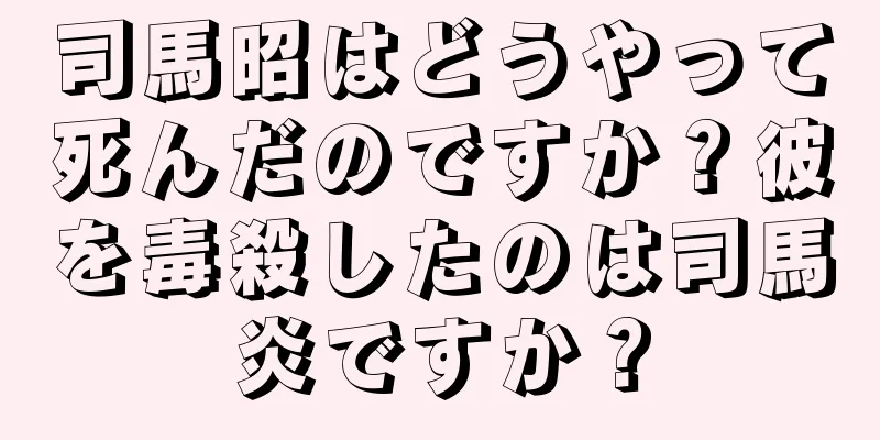司馬昭はどうやって死んだのですか？彼を毒殺したのは司馬炎ですか？
