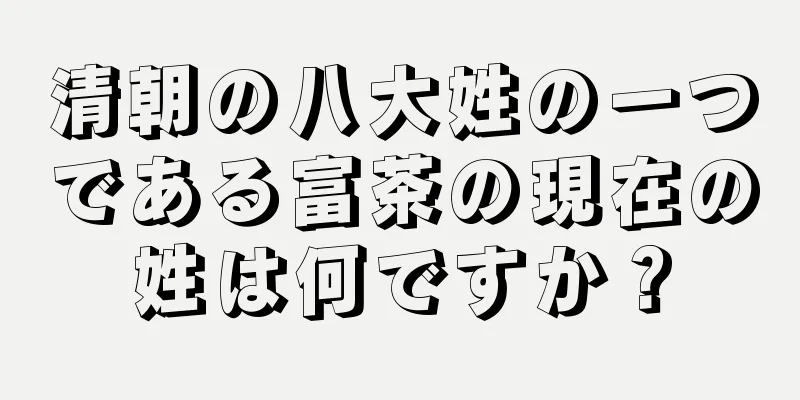 清朝の八大姓の一つである富茶の現在の姓は何ですか？