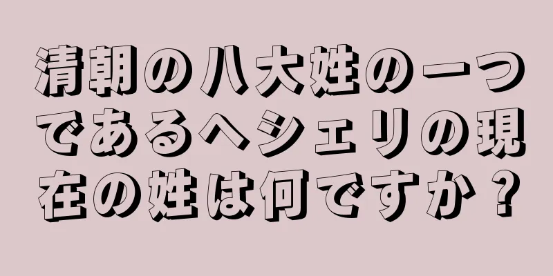 清朝の八大姓の一つであるヘシェリの現在の姓は何ですか？