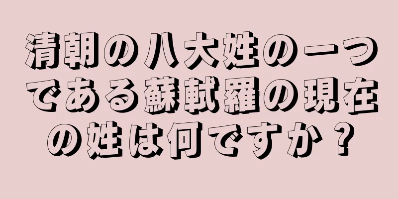 清朝の八大姓の一つである蘇軾羅の現在の姓は何ですか？