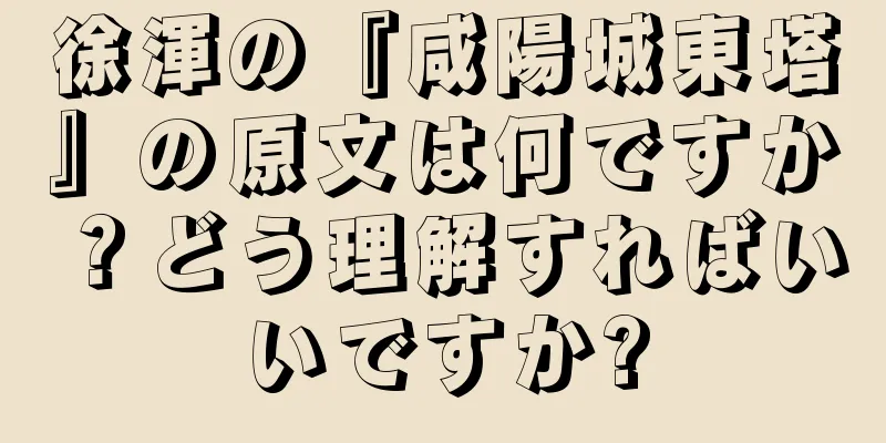徐渾の『咸陽城東塔』の原文は何ですか？どう理解すればいいですか?