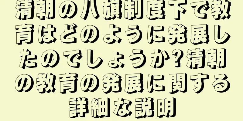 清朝の八旗制度下で教育はどのように発展したのでしょうか?清朝の教育の発展に関する詳細な説明