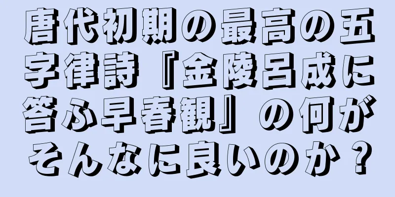 唐代初期の最高の五字律詩『金陵呂成に答ふ早春観』の何がそんなに良いのか？