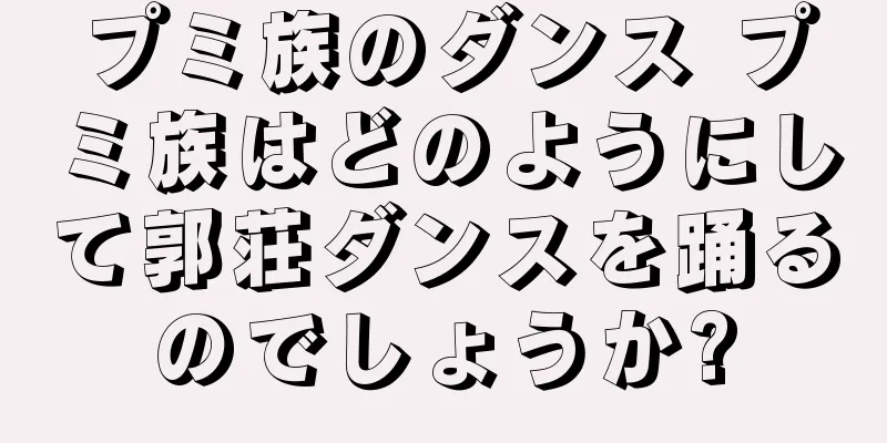 プミ族のダンス プミ族はどのようにして郭荘ダンスを踊るのでしょうか?