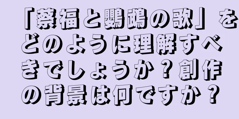 「蔡福と鸚鵡の歌」をどのように理解すべきでしょうか？創作の背景は何ですか？