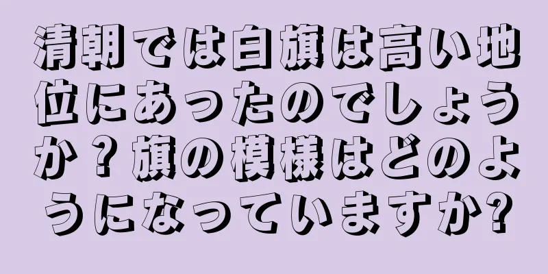 清朝では白旗は高い地位にあったのでしょうか？旗の模様はどのようになっていますか?
