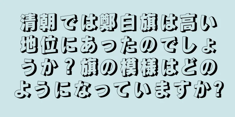 清朝では鄭白旗は高い地位にあったのでしょうか？旗の模様はどのようになっていますか?