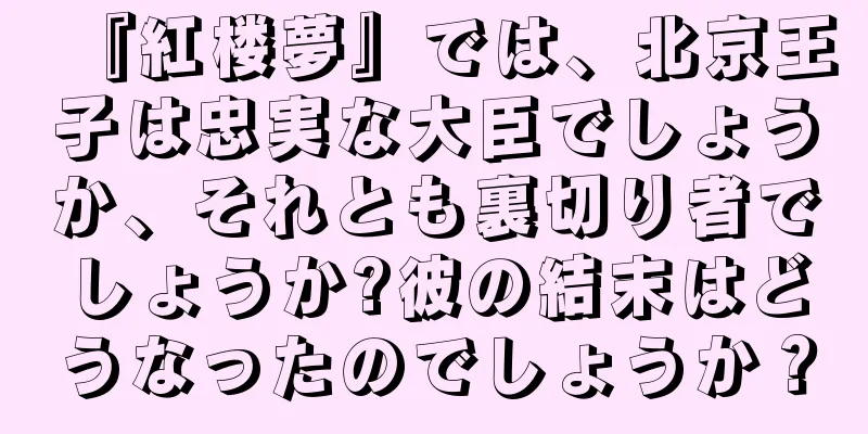 『紅楼夢』では、北京王子は忠実な大臣でしょうか、それとも裏切り者でしょうか?彼の結末はどうなったのでしょうか？