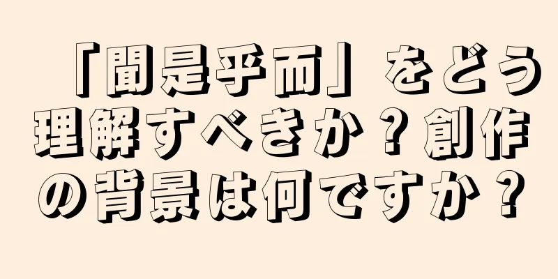 「聞是乎而」をどう理解すべきか？創作の背景は何ですか？