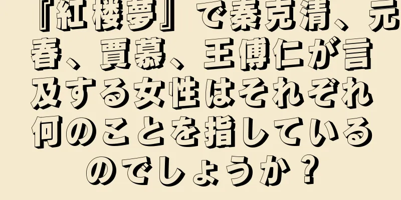 『紅楼夢』で秦克清、元春、賈慕、王傅仁が言及する女性はそれぞれ何のことを指しているのでしょうか？