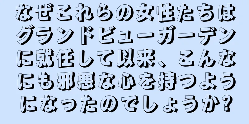 なぜこれらの女性たちはグランドビューガーデンに就任して以来、こんなにも邪悪な心を持つようになったのでしょうか?