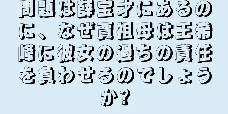 問題は薛宝才にあるのに、なぜ賈祖母は王希峰に彼女の過ちの責任を負わせるのでしょうか?