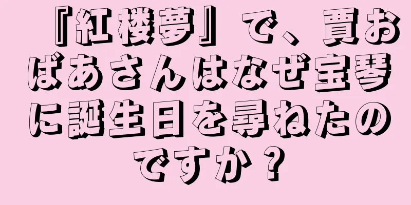 『紅楼夢』で、賈おばあさんはなぜ宝琴に誕生日を尋ねたのですか？