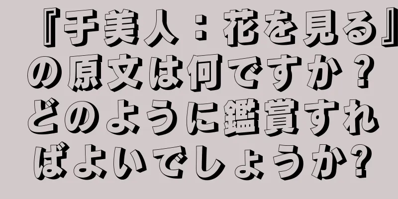 『于美人：花を見る』の原文は何ですか？どのように鑑賞すればよいでしょうか?