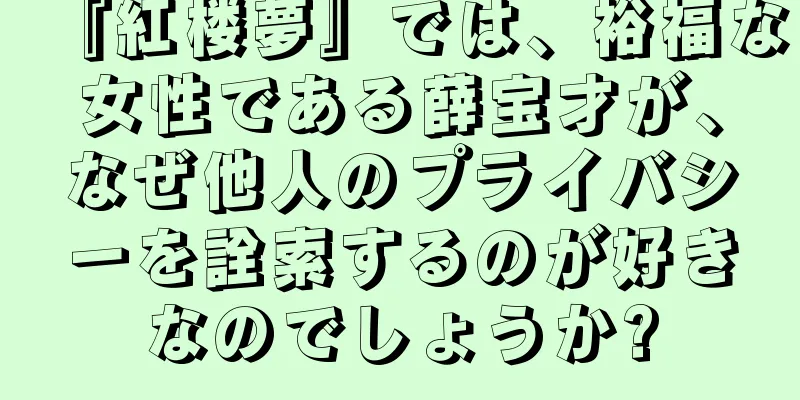 『紅楼夢』では、裕福な女性である薛宝才が、なぜ他人のプライバシーを詮索するのが好きなのでしょうか?