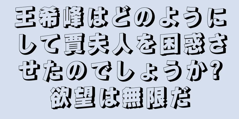 王希峰はどのようにして賈夫人を困惑させたのでしょうか?欲望は無限だ
