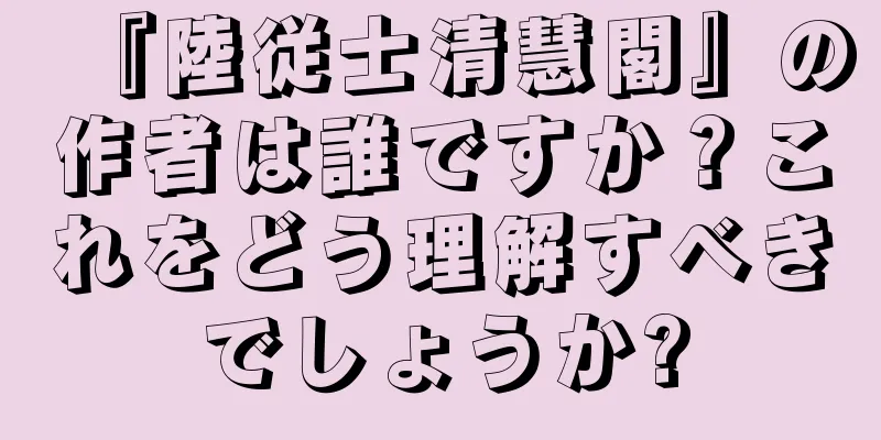 『陸従士清慧閣』の作者は誰ですか？これをどう理解すべきでしょうか?