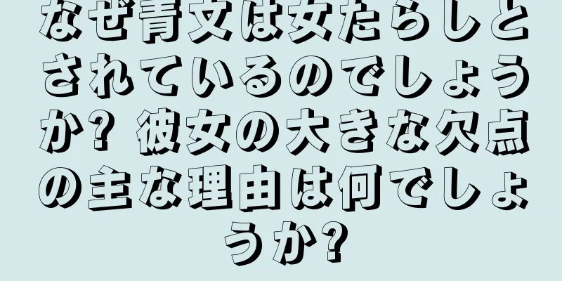 なぜ青文は女たらしとされているのでしょうか? 彼女の大きな欠点の主な理由は何でしょうか?