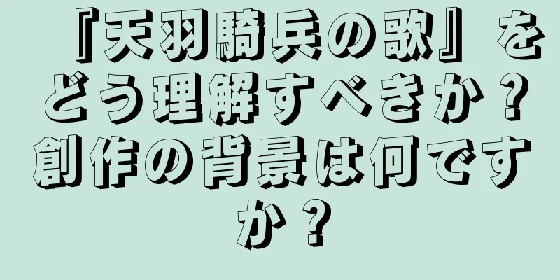 『天羽騎兵の歌』をどう理解すべきか？創作の背景は何ですか？