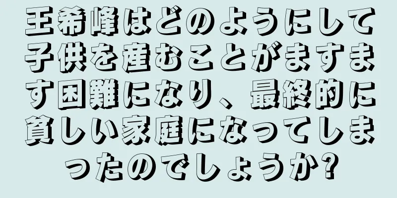 王希峰はどのようにして子供を産むことがますます困難になり、最終的に貧しい家庭になってしまったのでしょうか?