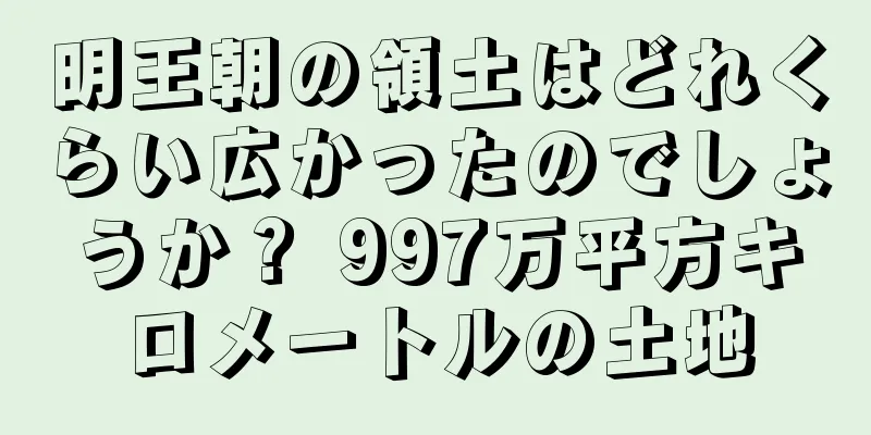 明王朝の領土はどれくらい広かったのでしょうか？ 997万平方キロメートルの土地