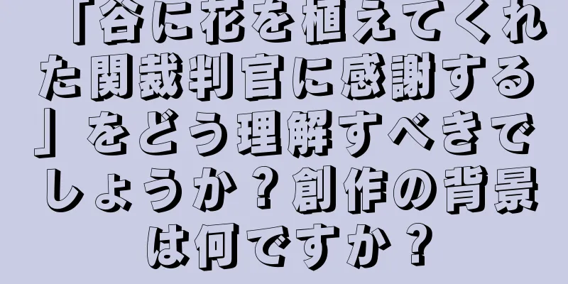 「谷に花を植えてくれた関裁判官に感謝する」をどう理解すべきでしょうか？創作の背景は何ですか？