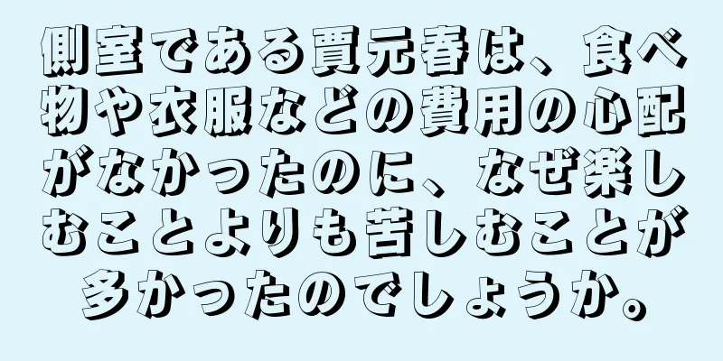 側室である賈元春は、食べ物や衣服などの費用の心配がなかったのに、なぜ楽しむことよりも苦しむことが多かったのでしょうか。