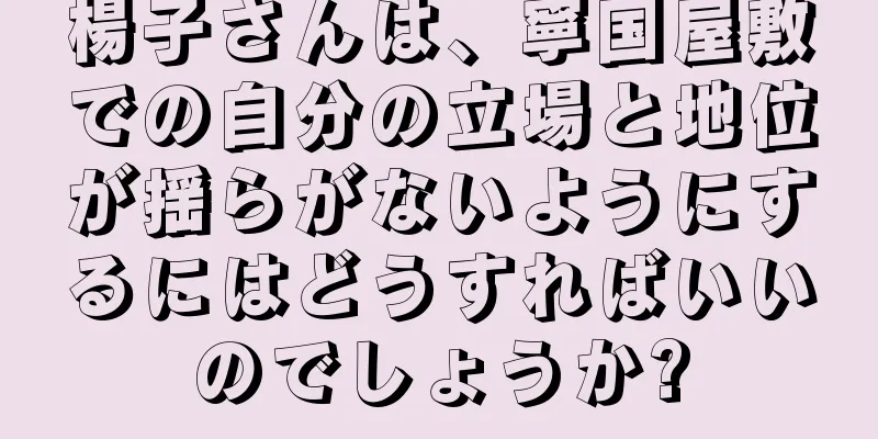 楊子さんは、寧国屋敷での自分の立場と地位が揺らがないようにするにはどうすればいいのでしょうか?