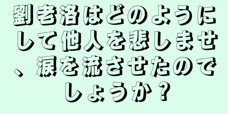 劉老洛はどのようにして他人を悲しませ、涙を流させたのでしょうか？
