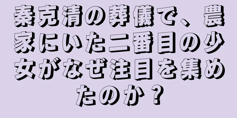 秦克清の葬儀で、農家にいた二番目の少女がなぜ注目を集めたのか？