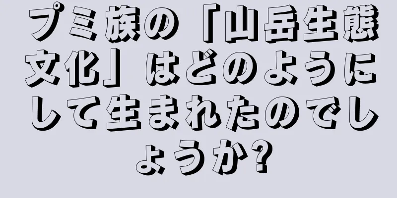 プミ族の「山岳生態文化」はどのようにして生まれたのでしょうか?
