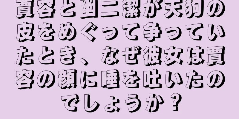 賈容と幽二潔が天狗の皮をめぐって争っていたとき、なぜ彼女は賈容の顔に唾を吐いたのでしょうか？