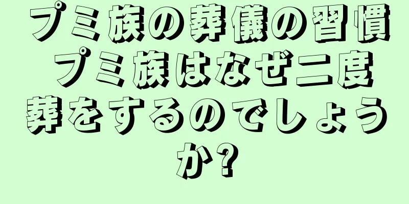 プミ族の葬儀の習慣 プミ族はなぜ二度葬をするのでしょうか?