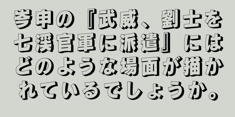 岑申の『武威、劉士を七渓官軍に派遣』にはどのような場面が描かれているでしょうか。