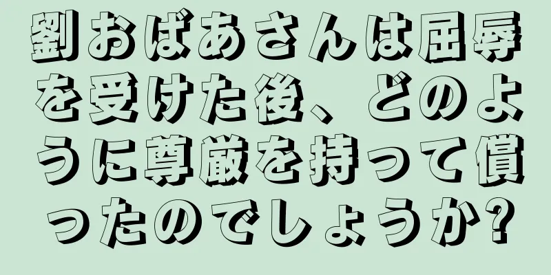 劉おばあさんは屈辱を受けた後、どのように尊厳を持って償ったのでしょうか?