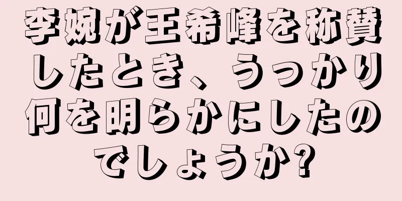 李婉が王希峰を称賛したとき、うっかり何を明らかにしたのでしょうか?