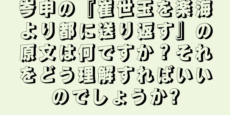 岑申の『崔世玉を楽海より都に送り返す』の原文は何ですか？それをどう理解すればいいのでしょうか?