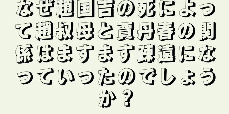 なぜ趙国吉の死によって趙叔母と賈丹春の関係はますます疎遠になっていったのでしょうか？
